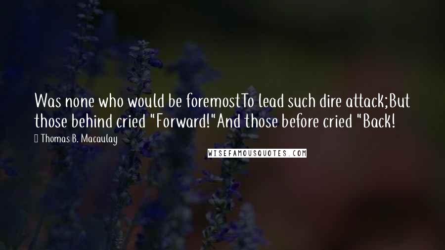 Thomas B. Macaulay Quotes: Was none who would be foremostTo lead such dire attack;But those behind cried "Forward!"And those before cried "Back!