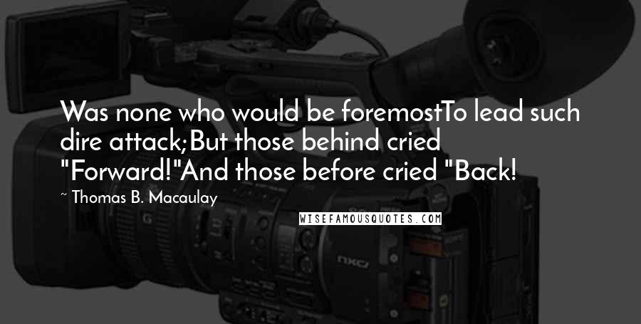 Thomas B. Macaulay Quotes: Was none who would be foremostTo lead such dire attack;But those behind cried "Forward!"And those before cried "Back!