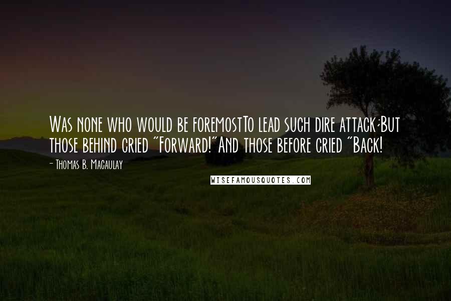 Thomas B. Macaulay Quotes: Was none who would be foremostTo lead such dire attack;But those behind cried "Forward!"And those before cried "Back!