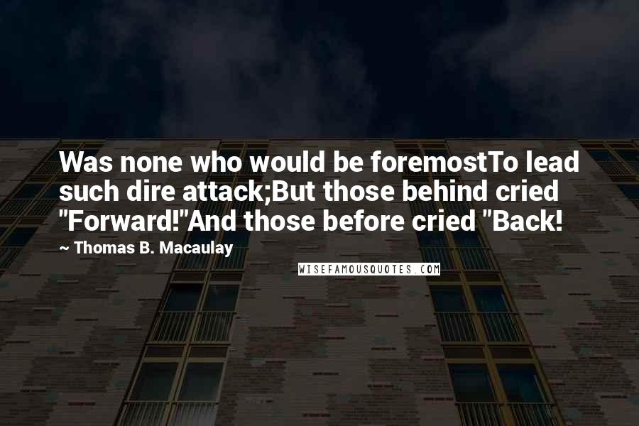 Thomas B. Macaulay Quotes: Was none who would be foremostTo lead such dire attack;But those behind cried "Forward!"And those before cried "Back!