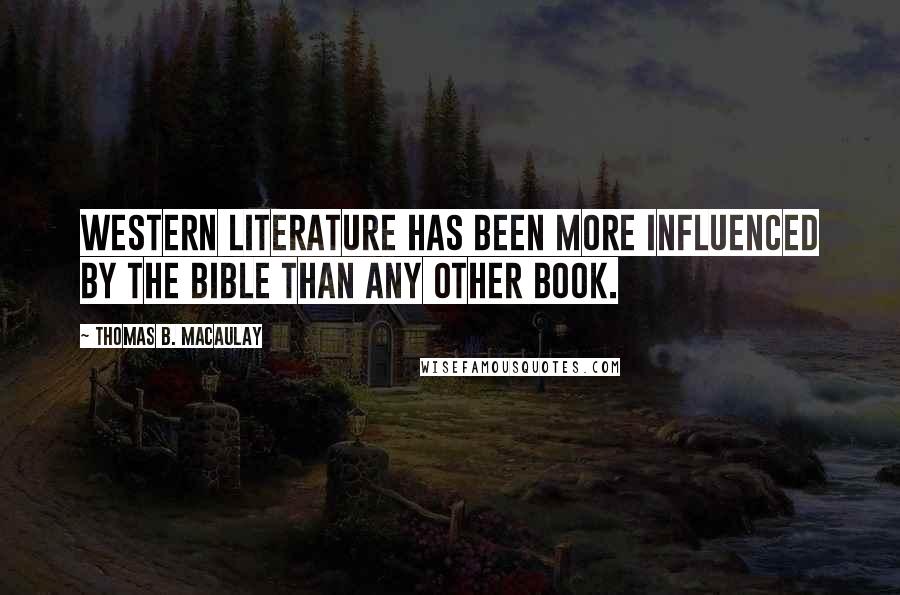 Thomas B. Macaulay Quotes: Western literature has been more influenced by the Bible than any other book.