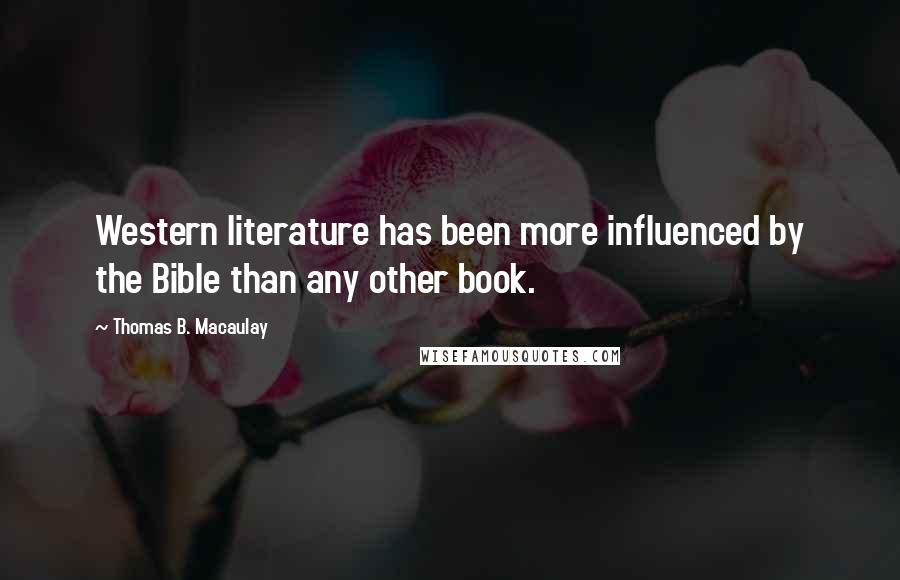 Thomas B. Macaulay Quotes: Western literature has been more influenced by the Bible than any other book.
