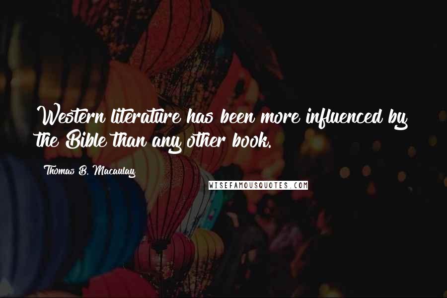 Thomas B. Macaulay Quotes: Western literature has been more influenced by the Bible than any other book.