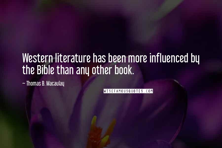Thomas B. Macaulay Quotes: Western literature has been more influenced by the Bible than any other book.