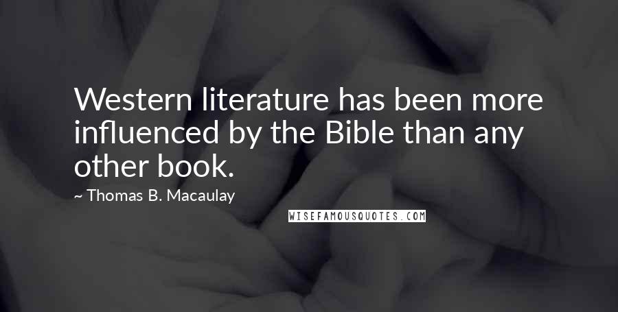 Thomas B. Macaulay Quotes: Western literature has been more influenced by the Bible than any other book.