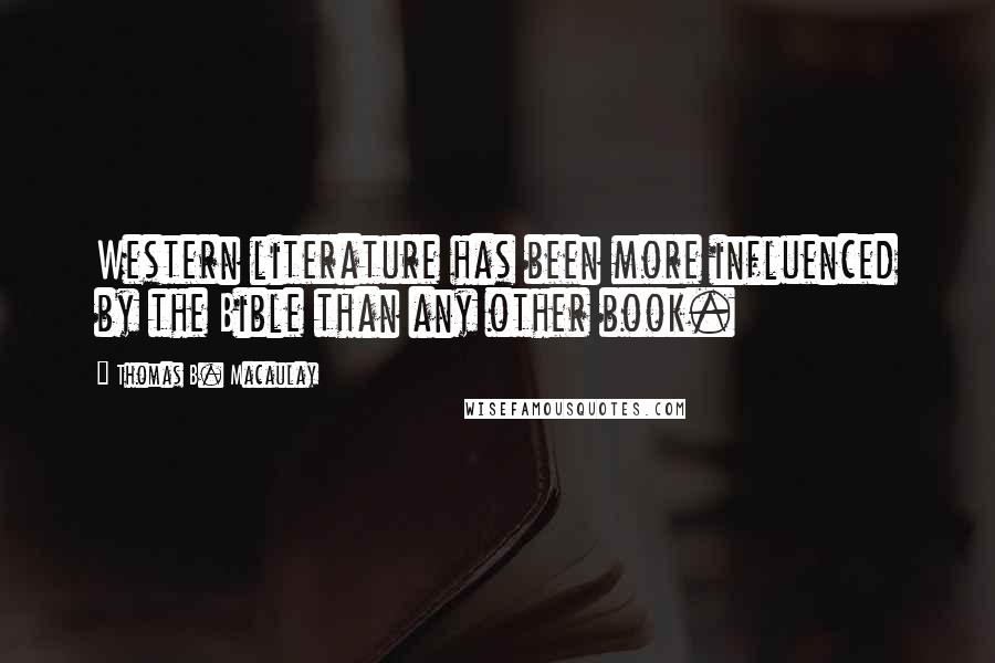 Thomas B. Macaulay Quotes: Western literature has been more influenced by the Bible than any other book.