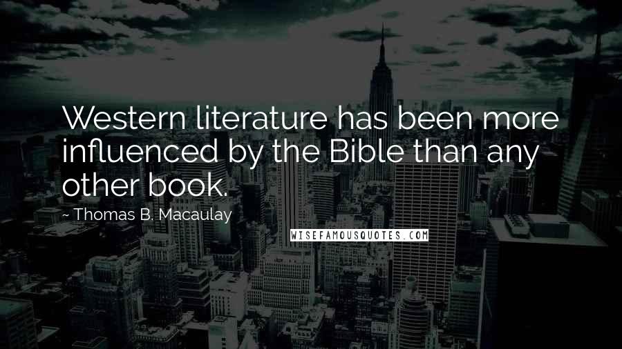 Thomas B. Macaulay Quotes: Western literature has been more influenced by the Bible than any other book.