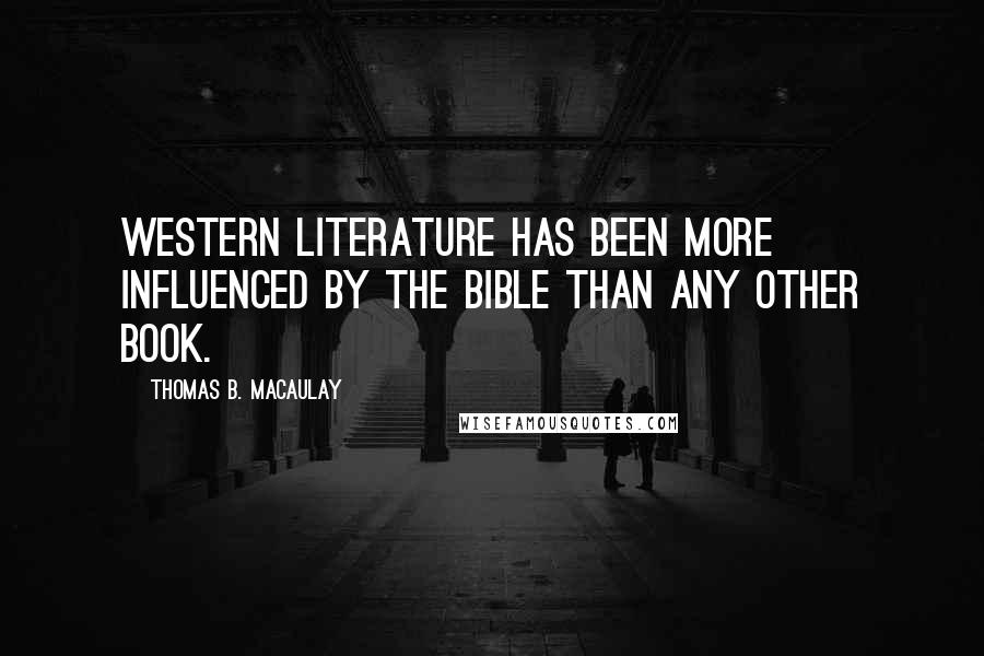 Thomas B. Macaulay Quotes: Western literature has been more influenced by the Bible than any other book.