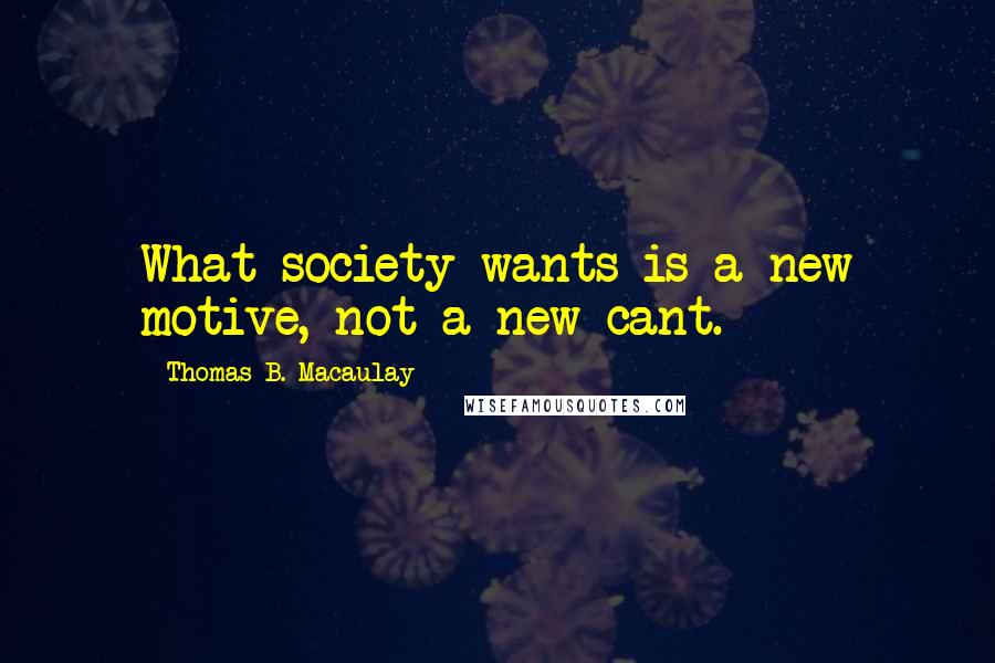 Thomas B. Macaulay Quotes: What society wants is a new motive, not a new cant.