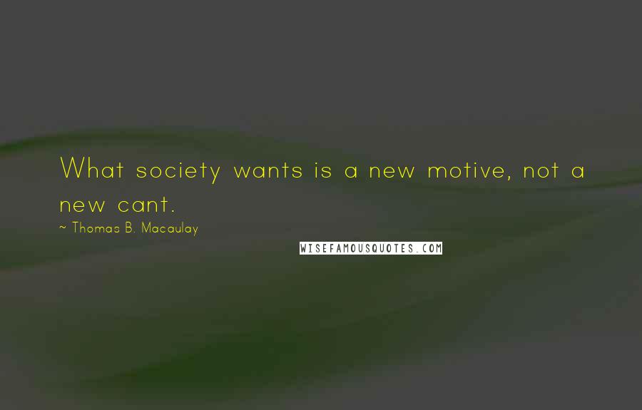 Thomas B. Macaulay Quotes: What society wants is a new motive, not a new cant.