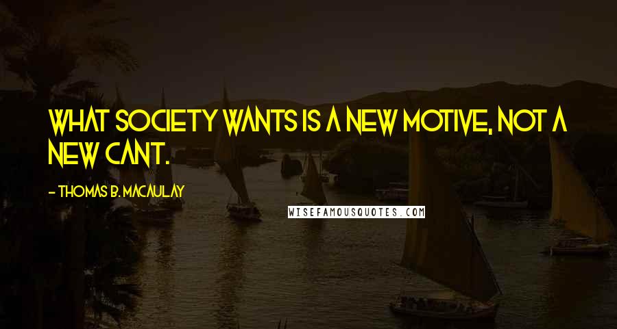 Thomas B. Macaulay Quotes: What society wants is a new motive, not a new cant.