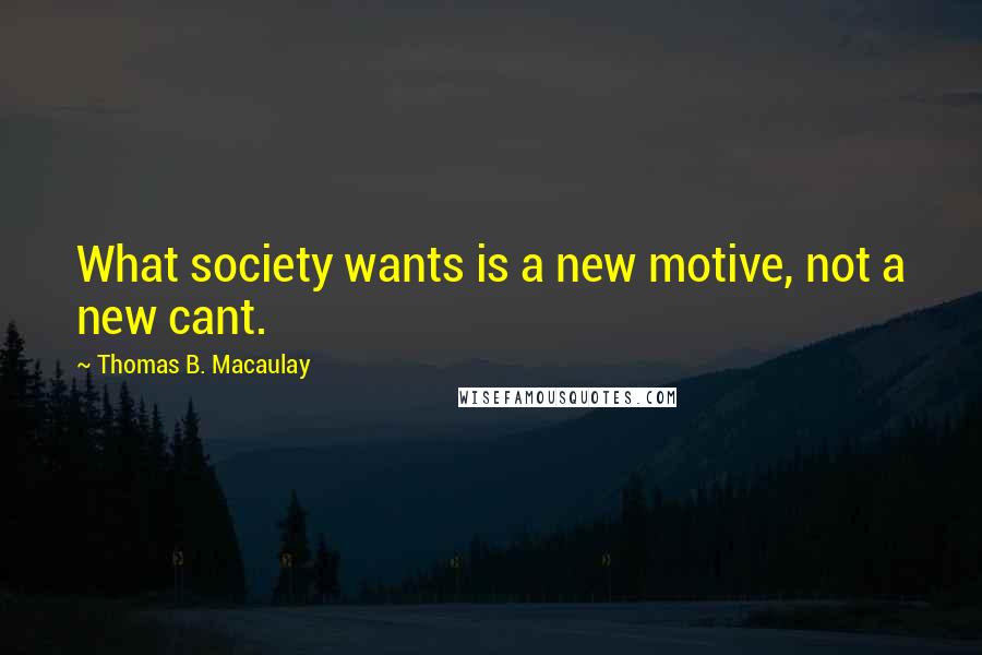 Thomas B. Macaulay Quotes: What society wants is a new motive, not a new cant.