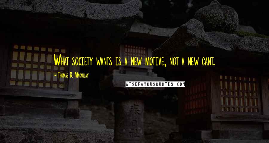 Thomas B. Macaulay Quotes: What society wants is a new motive, not a new cant.