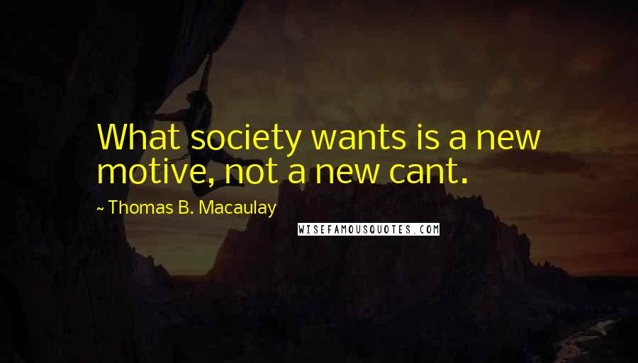 Thomas B. Macaulay Quotes: What society wants is a new motive, not a new cant.