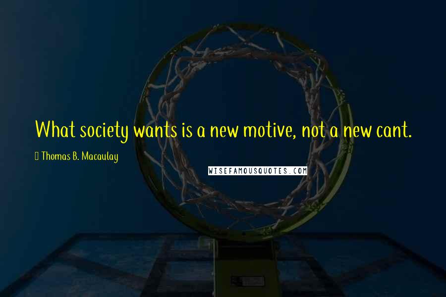 Thomas B. Macaulay Quotes: What society wants is a new motive, not a new cant.