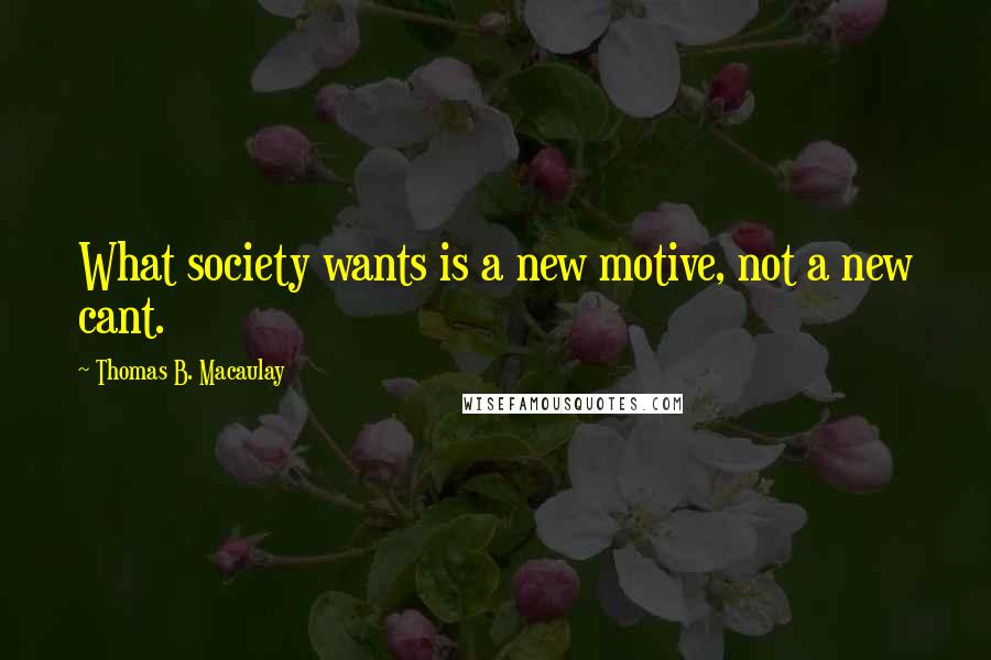 Thomas B. Macaulay Quotes: What society wants is a new motive, not a new cant.