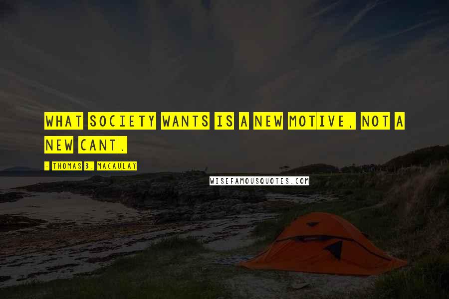 Thomas B. Macaulay Quotes: What society wants is a new motive, not a new cant.