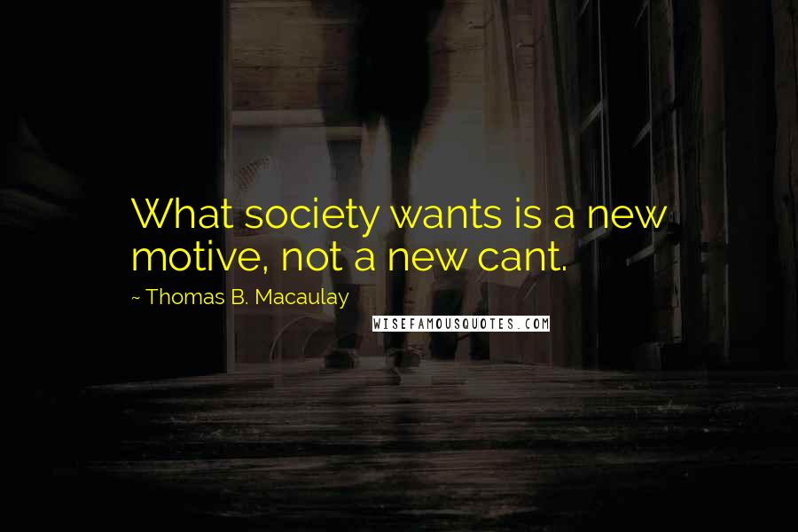 Thomas B. Macaulay Quotes: What society wants is a new motive, not a new cant.