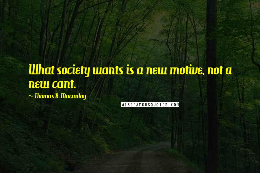 Thomas B. Macaulay Quotes: What society wants is a new motive, not a new cant.