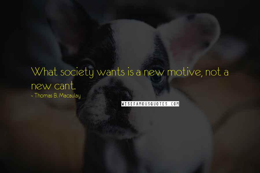 Thomas B. Macaulay Quotes: What society wants is a new motive, not a new cant.