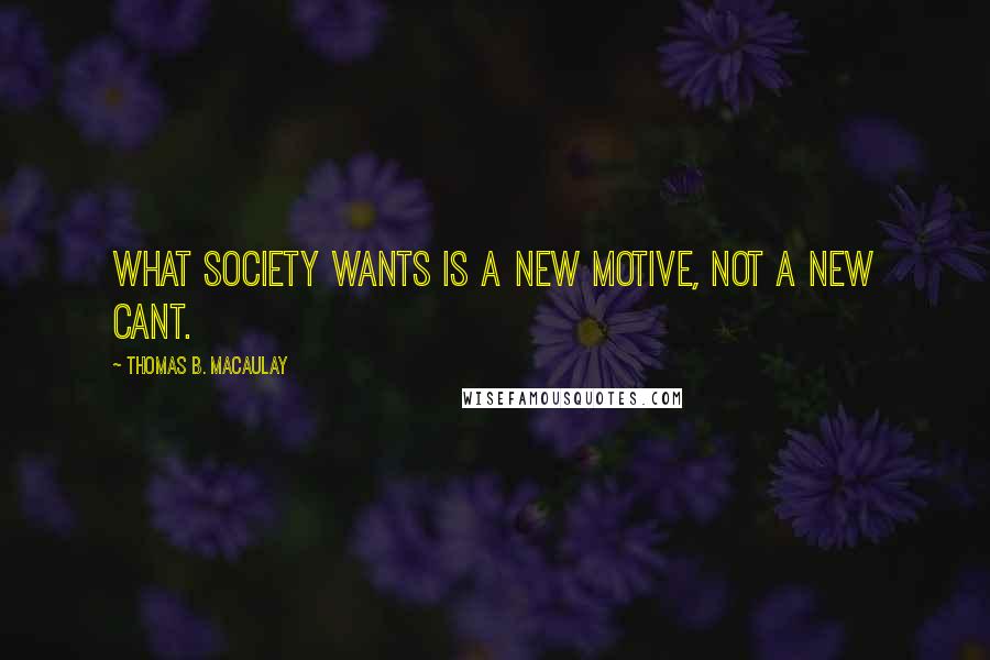Thomas B. Macaulay Quotes: What society wants is a new motive, not a new cant.