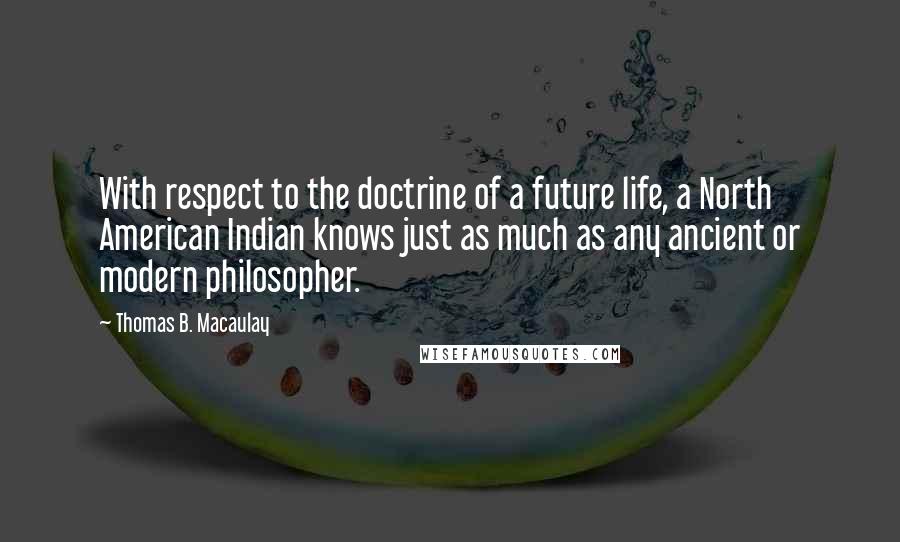 Thomas B. Macaulay Quotes: With respect to the doctrine of a future life, a North American Indian knows just as much as any ancient or modern philosopher.