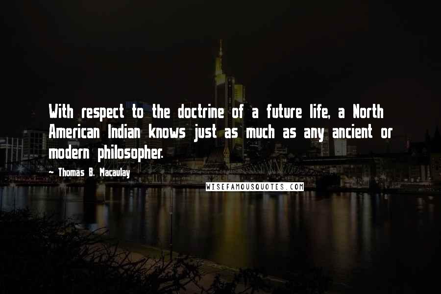 Thomas B. Macaulay Quotes: With respect to the doctrine of a future life, a North American Indian knows just as much as any ancient or modern philosopher.