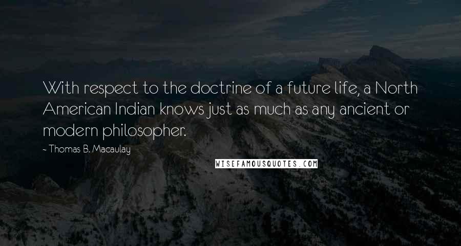 Thomas B. Macaulay Quotes: With respect to the doctrine of a future life, a North American Indian knows just as much as any ancient or modern philosopher.