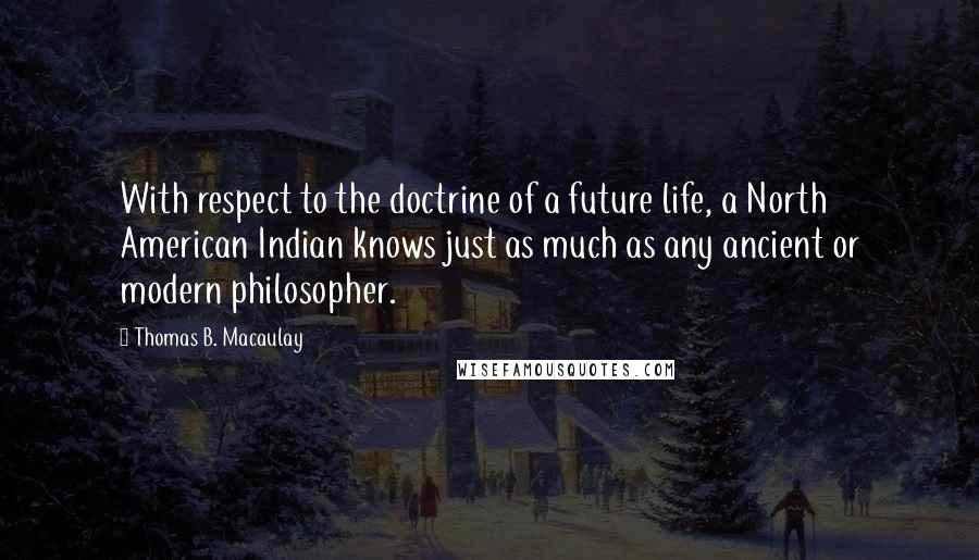 Thomas B. Macaulay Quotes: With respect to the doctrine of a future life, a North American Indian knows just as much as any ancient or modern philosopher.