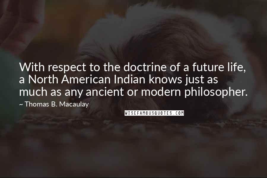 Thomas B. Macaulay Quotes: With respect to the doctrine of a future life, a North American Indian knows just as much as any ancient or modern philosopher.