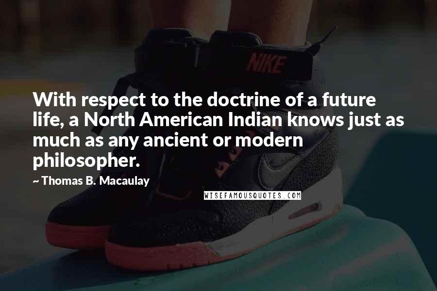 Thomas B. Macaulay Quotes: With respect to the doctrine of a future life, a North American Indian knows just as much as any ancient or modern philosopher.