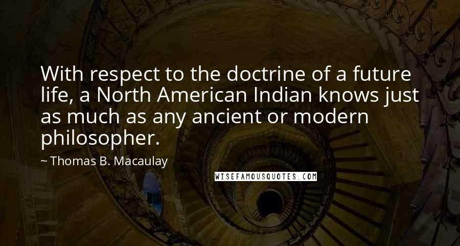 Thomas B. Macaulay Quotes: With respect to the doctrine of a future life, a North American Indian knows just as much as any ancient or modern philosopher.