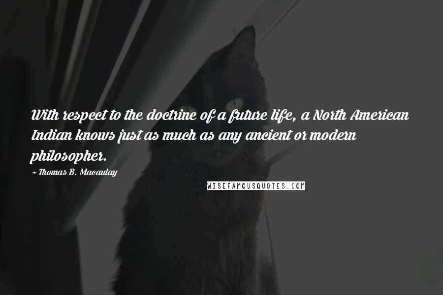 Thomas B. Macaulay Quotes: With respect to the doctrine of a future life, a North American Indian knows just as much as any ancient or modern philosopher.