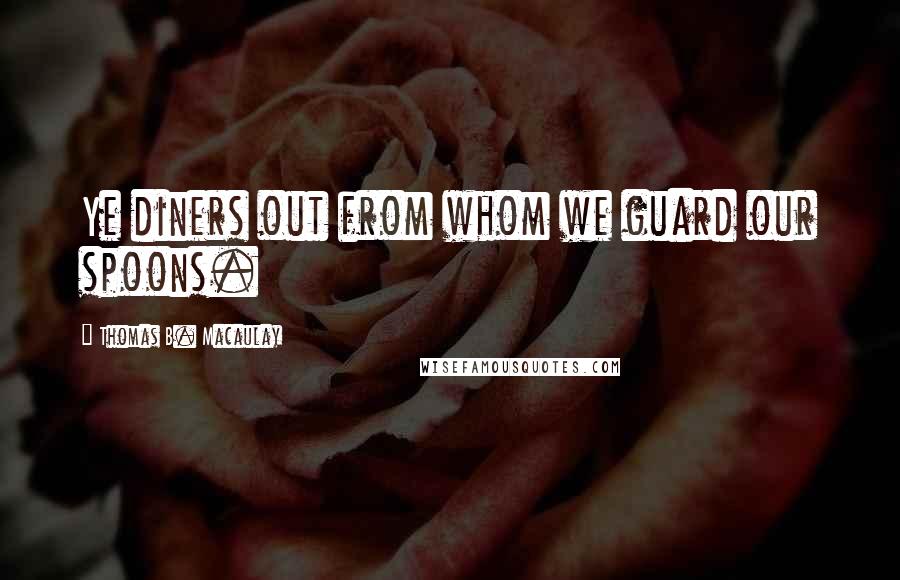 Thomas B. Macaulay Quotes: Ye diners out from whom we guard our spoons.