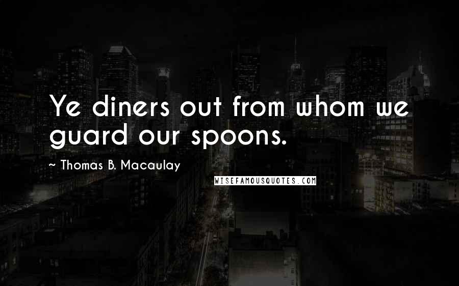 Thomas B. Macaulay Quotes: Ye diners out from whom we guard our spoons.