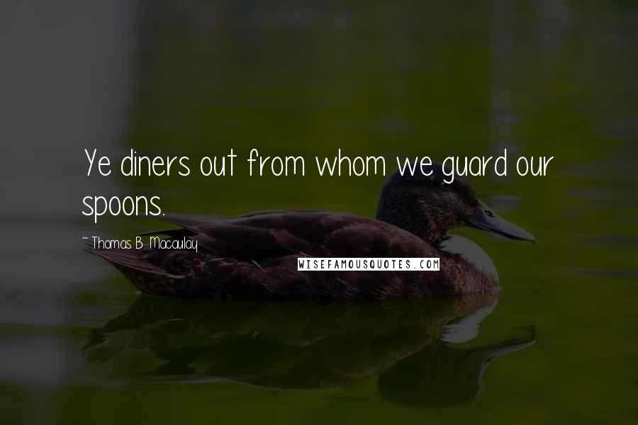Thomas B. Macaulay Quotes: Ye diners out from whom we guard our spoons.