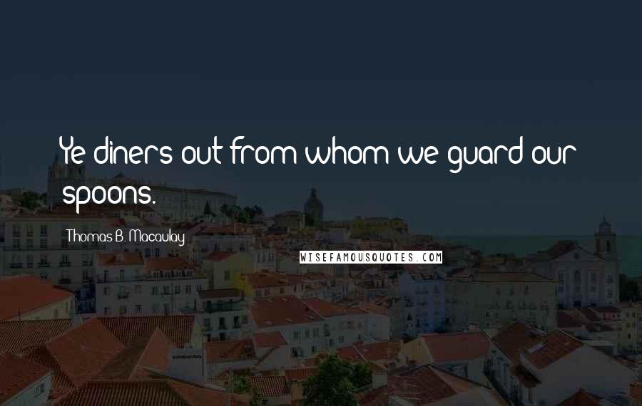 Thomas B. Macaulay Quotes: Ye diners out from whom we guard our spoons.