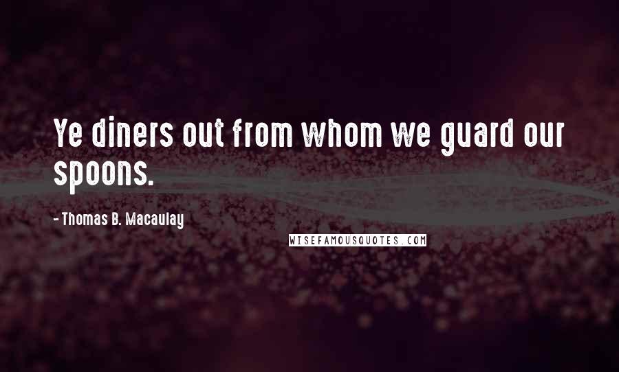 Thomas B. Macaulay Quotes: Ye diners out from whom we guard our spoons.