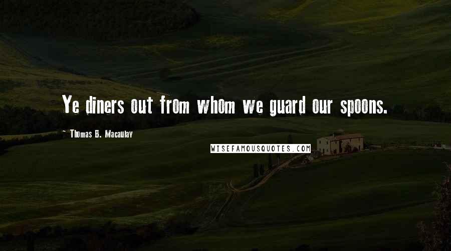 Thomas B. Macaulay Quotes: Ye diners out from whom we guard our spoons.