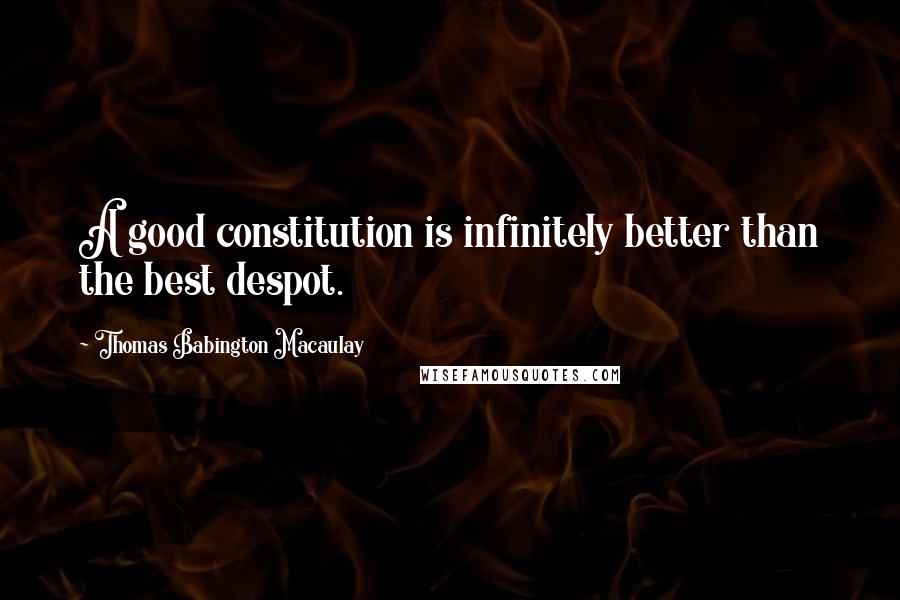 Thomas Babington Macaulay Quotes: A good constitution is infinitely better than the best despot.