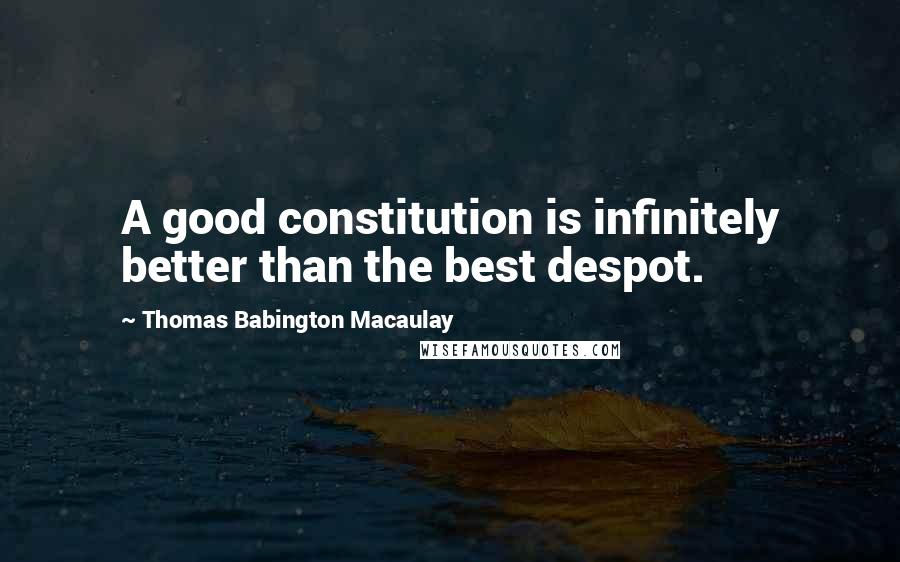Thomas Babington Macaulay Quotes: A good constitution is infinitely better than the best despot.
