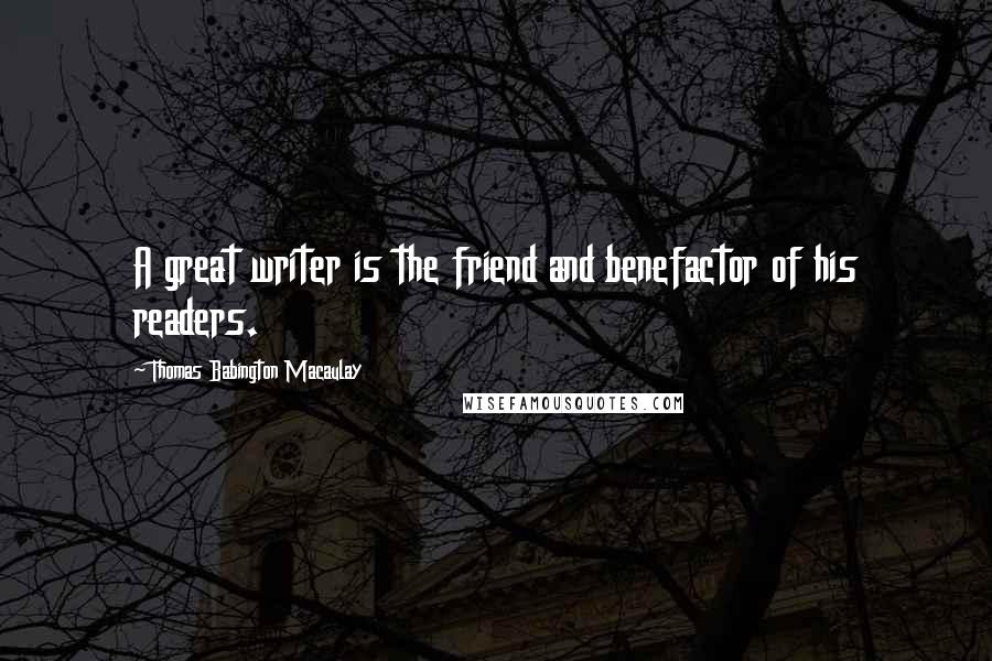 Thomas Babington Macaulay Quotes: A great writer is the friend and benefactor of his readers.