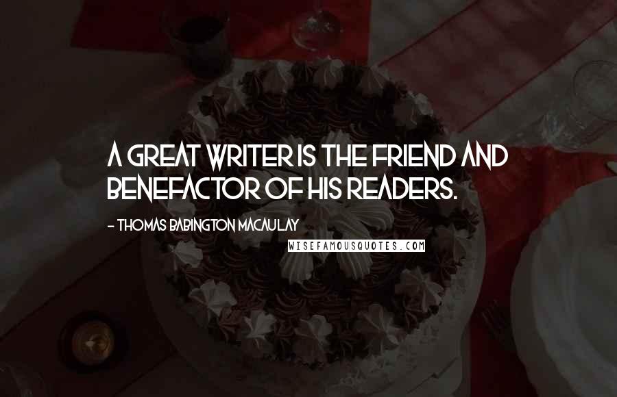 Thomas Babington Macaulay Quotes: A great writer is the friend and benefactor of his readers.