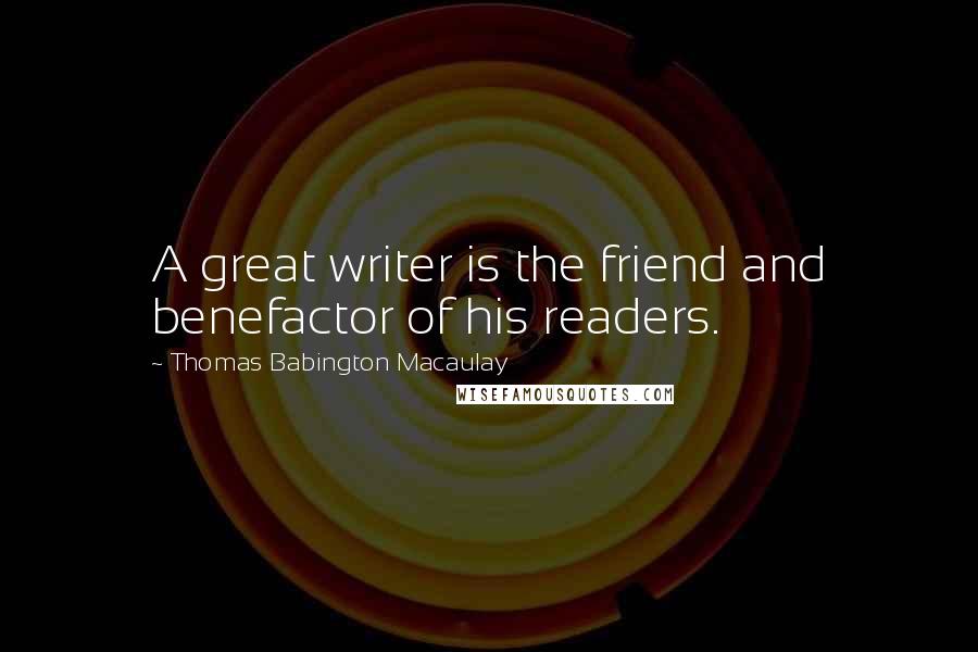 Thomas Babington Macaulay Quotes: A great writer is the friend and benefactor of his readers.