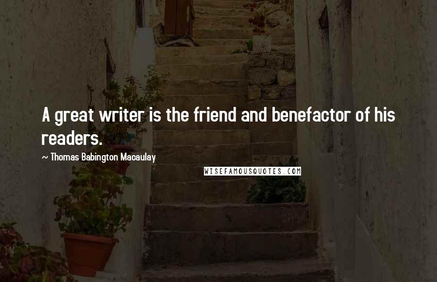 Thomas Babington Macaulay Quotes: A great writer is the friend and benefactor of his readers.