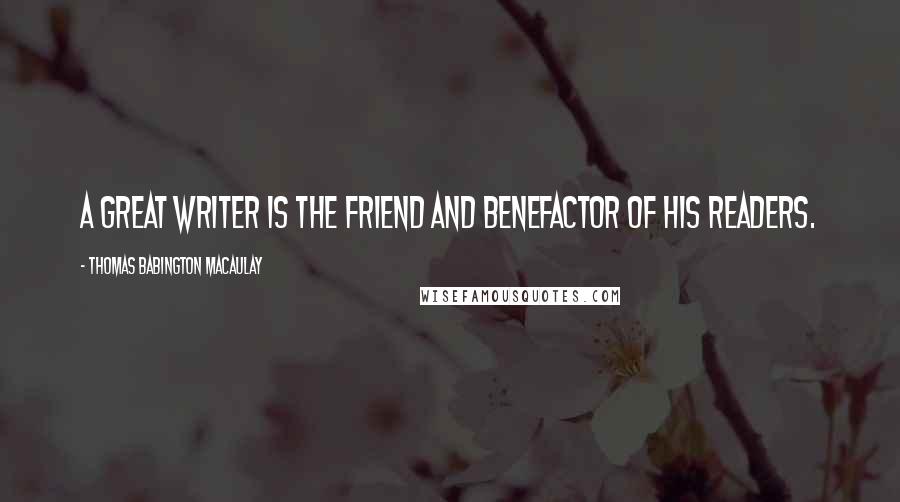 Thomas Babington Macaulay Quotes: A great writer is the friend and benefactor of his readers.