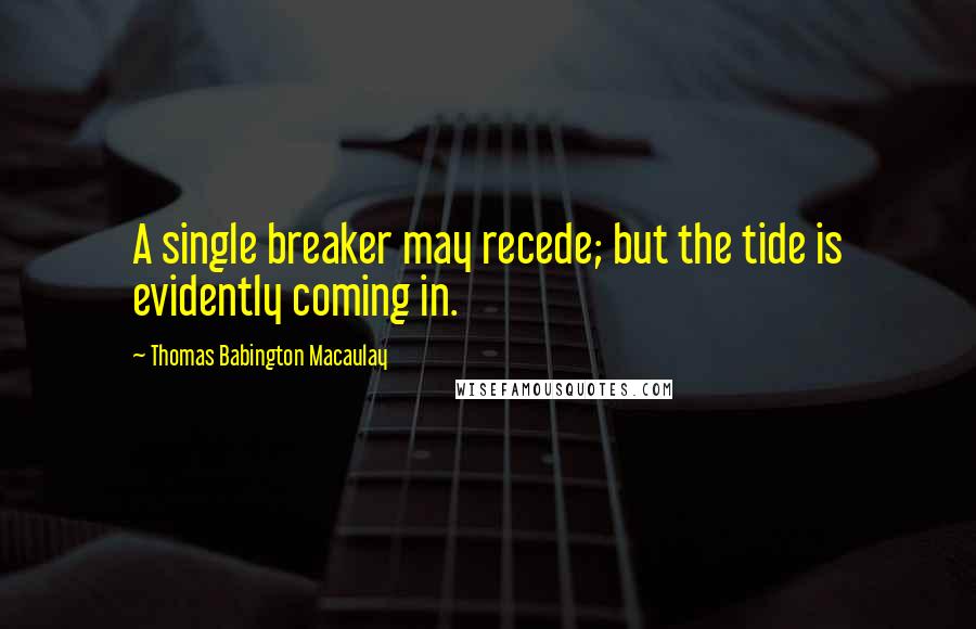 Thomas Babington Macaulay Quotes: A single breaker may recede; but the tide is evidently coming in.