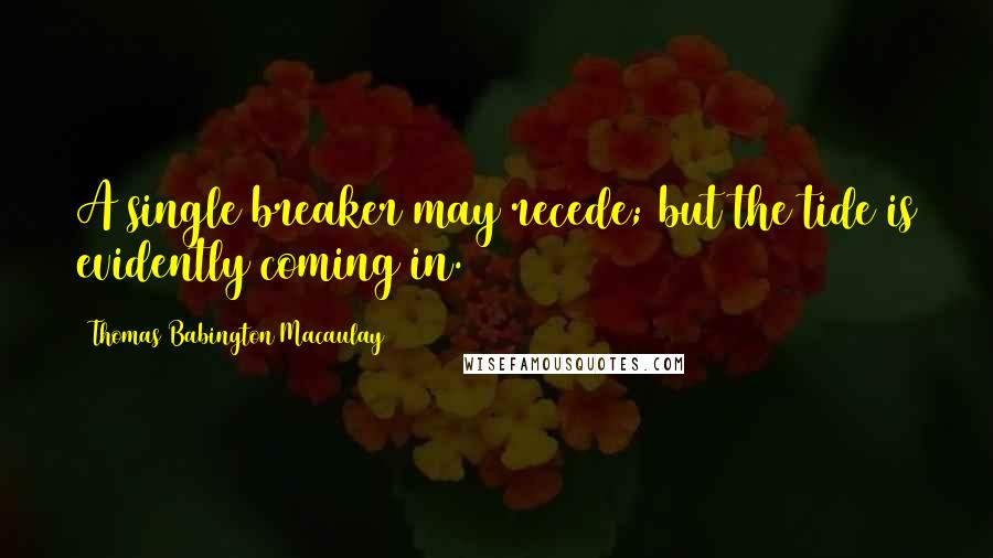 Thomas Babington Macaulay Quotes: A single breaker may recede; but the tide is evidently coming in.