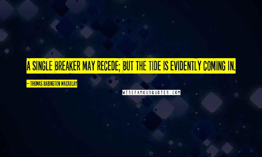 Thomas Babington Macaulay Quotes: A single breaker may recede; but the tide is evidently coming in.