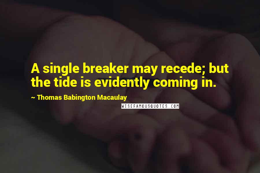 Thomas Babington Macaulay Quotes: A single breaker may recede; but the tide is evidently coming in.